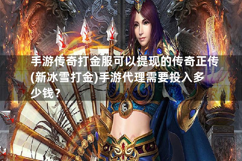 手游传奇打金服可以提现的传奇正传(新冰雪打金)手游代理需要投入多少钱？