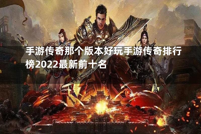 手游传奇那个版本好玩手游传奇排行榜2022最新前十名