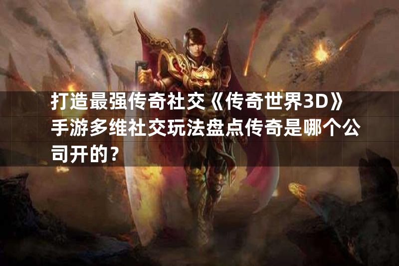 打造最强传奇社交《传奇世界3D》手游多维社交玩法盘点传奇是哪个公司开的？