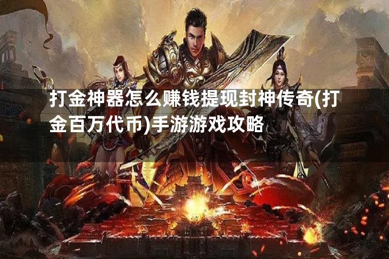 打金神器怎么赚钱提现封神传奇(打金百万代币)手游游戏攻略