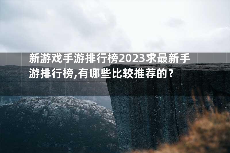 新游戏手游排行榜2023求最新手游排行榜,有哪些比较推荐的？