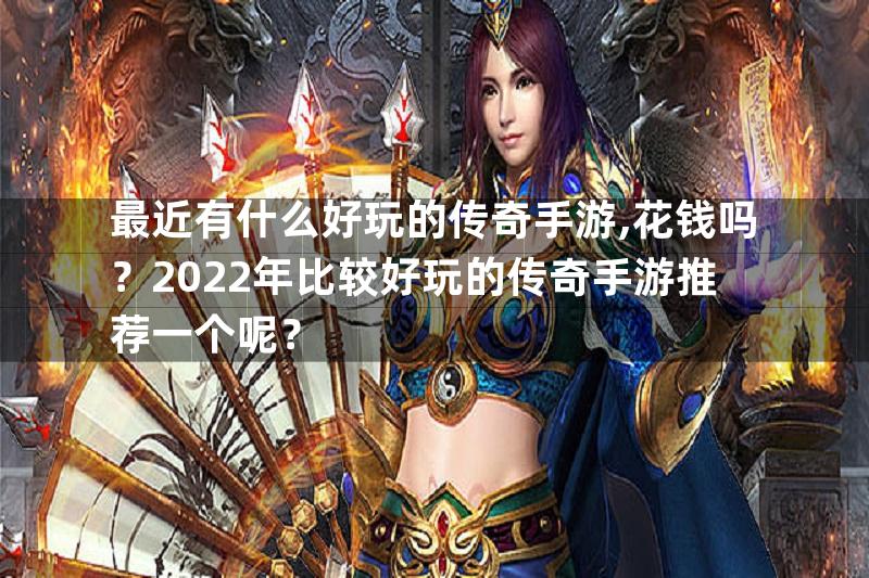 最近有什么好玩的传奇手游,花钱吗？2022年比较好玩的传奇手游推荐一个呢？