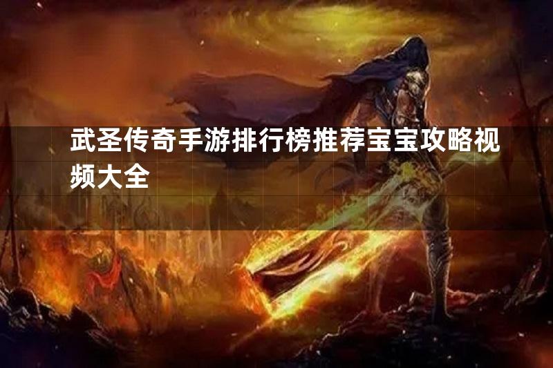 武圣传奇手游排行榜推荐宝宝攻略视频大全