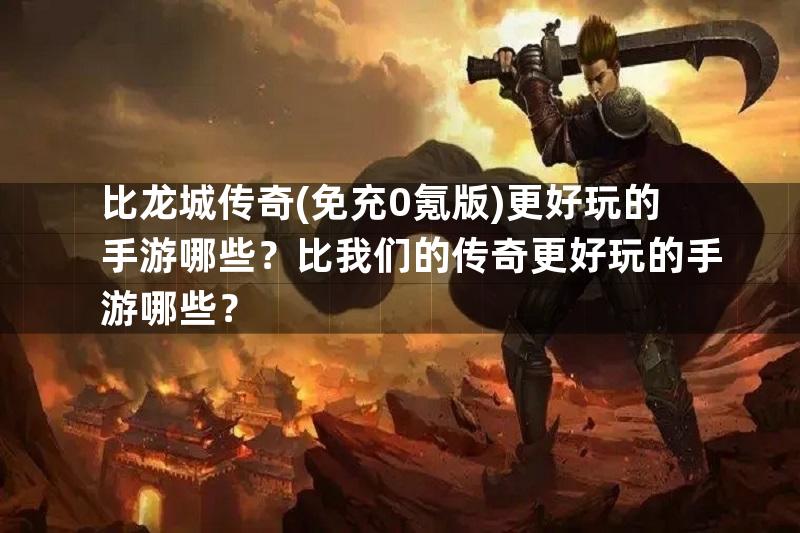 比龙城传奇(免充0氪版)更好玩的手游哪些？比我们的传奇更好玩的手游哪些？