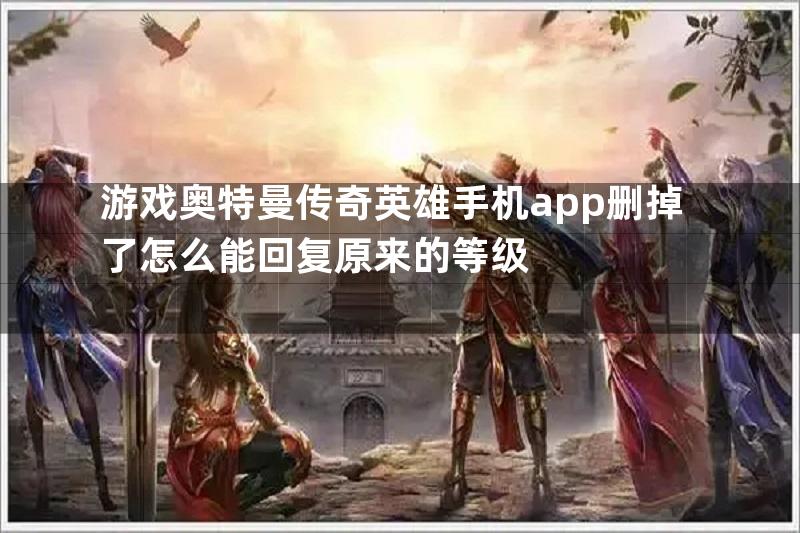 游戏奥特曼传奇英雄手机app删掉了怎么能回复原来的等级