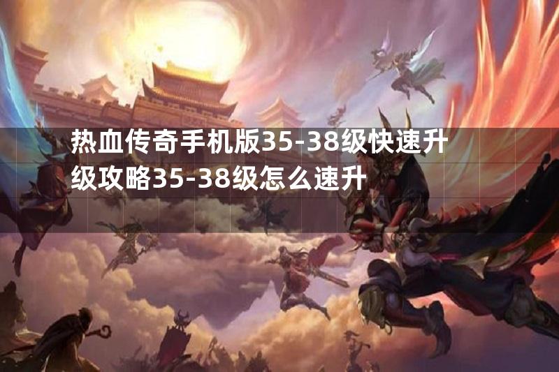 热血传奇手机版35-38级快速升级攻略35-38级怎么速升