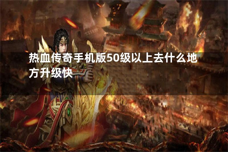 热血传奇手机版50级以上去什么地方升级快