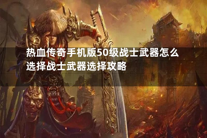 热血传奇手机版50级战士武器怎么选择战士武器选择攻略