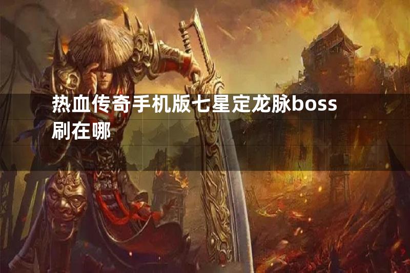 热血传奇手机版七星定龙脉boss刷在哪