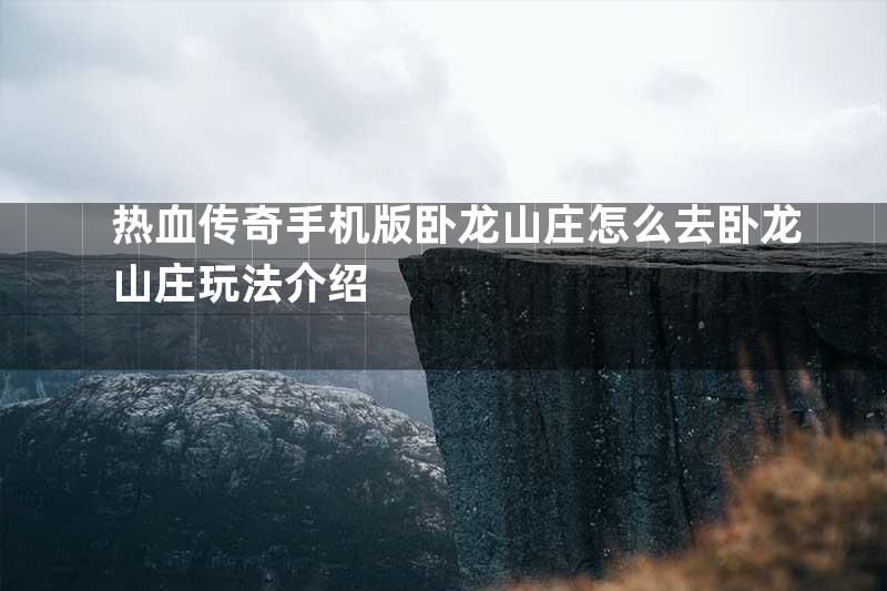 热血传奇手机版卧龙山庄怎么去卧龙山庄玩法介绍