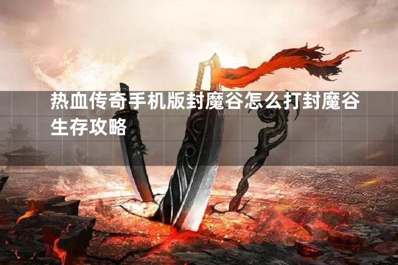 热血传奇手机版封魔谷怎么打封魔谷生存攻略