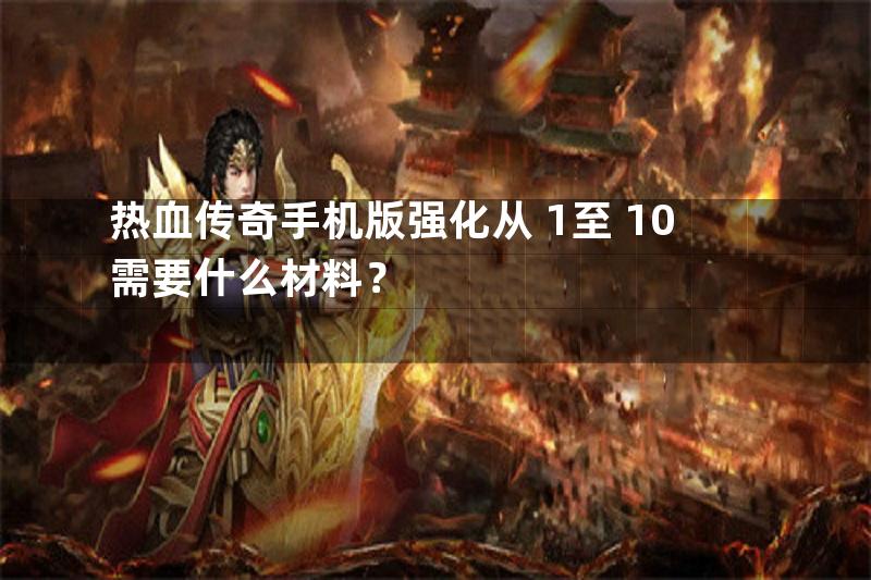 热血传奇手机版强化从+1至+10需要什么材料？