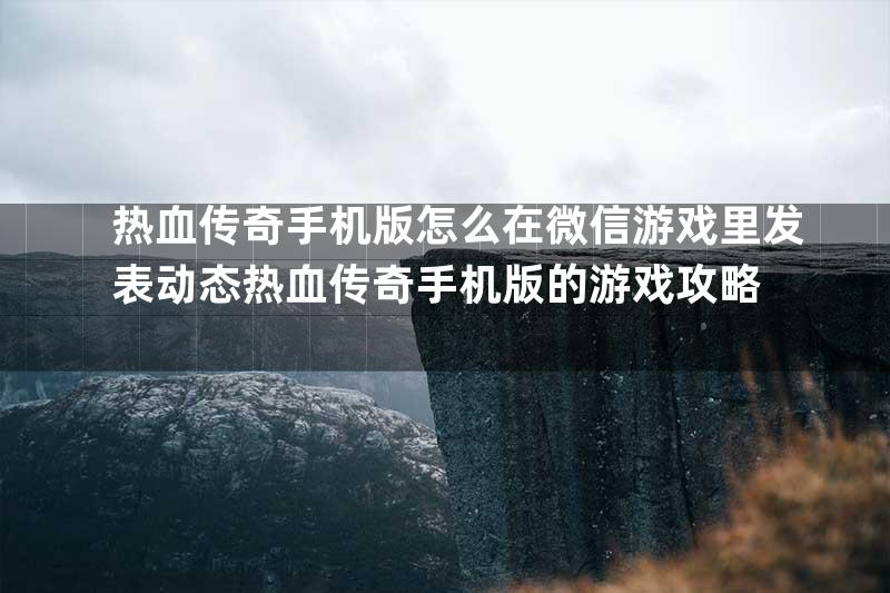 热血传奇手机版怎么在微信游戏里发表动态热血传奇手机版的游戏攻略