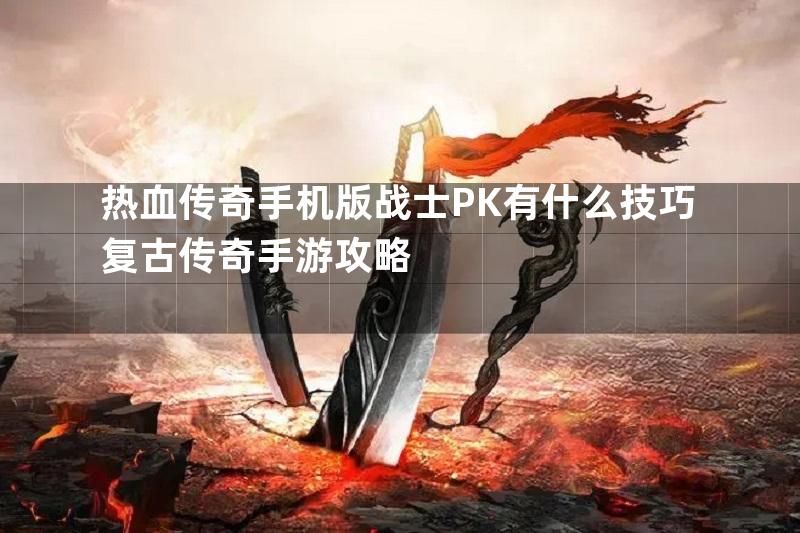 热血传奇手机版战士PK有什么技巧复古传奇手游攻略