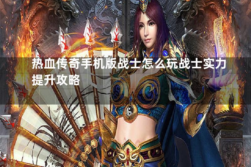 热血传奇手机版战士怎么玩战士实力提升攻略