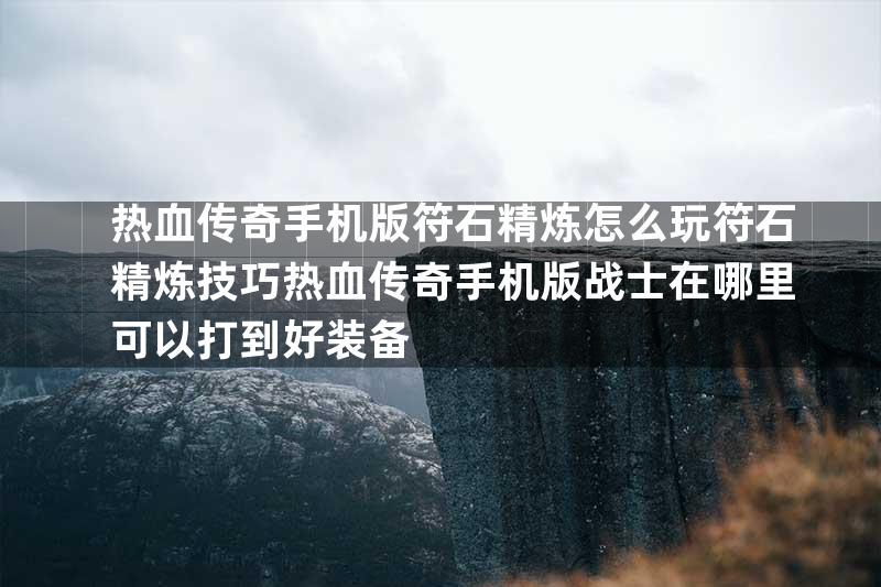 热血传奇手机版符石精炼怎么玩符石精炼技巧热血传奇手机版战士在哪里可以打到好装备