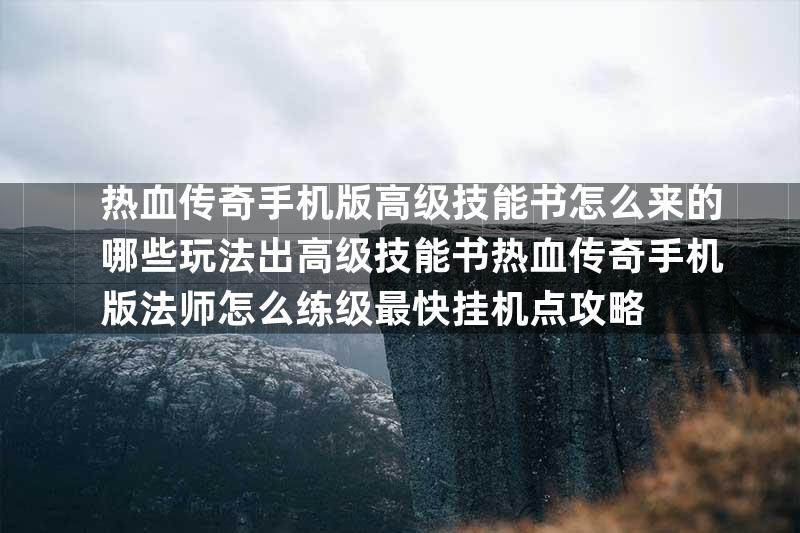 热血传奇手机版高级技能书怎么来的哪些玩法出高级技能书热血传奇手机版法师怎么练级最快挂机点攻略