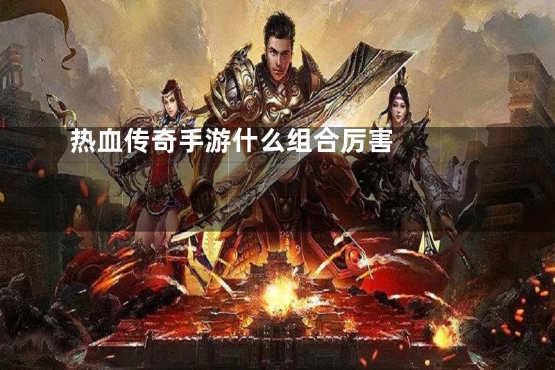 热血传奇手游什么组合厉害