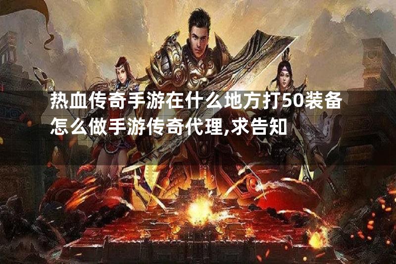 热血传奇手游在什么地方打50装备怎么做手游传奇代理,求告知