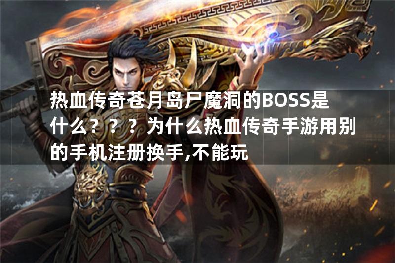 热血传奇苍月岛尸魔洞的BOSS是什么？？？为什么热血传奇手游用别的手机注册换手,不能玩