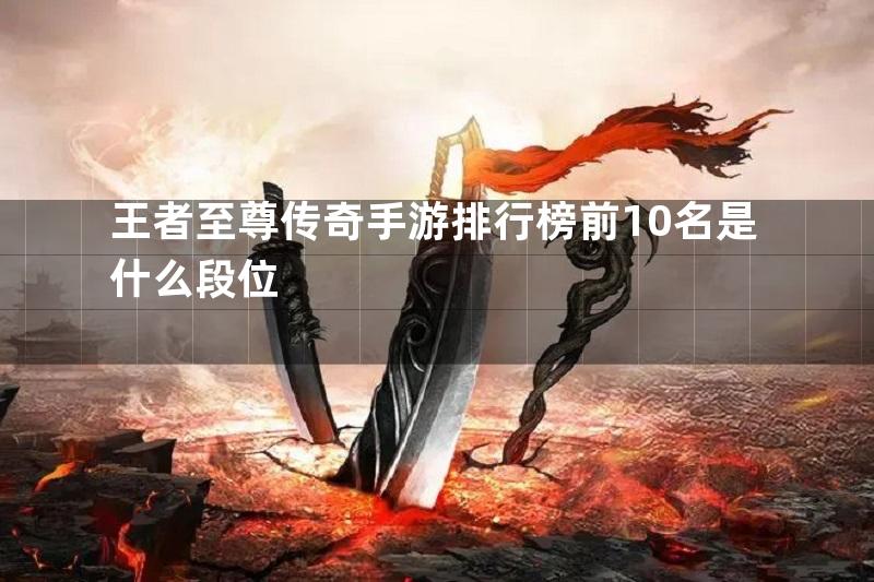 王者至尊传奇手游排行榜前10名是什么段位