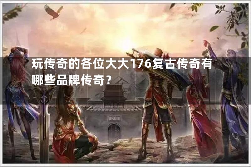 玩传奇的各位大大176复古传奇有哪些品牌传奇？