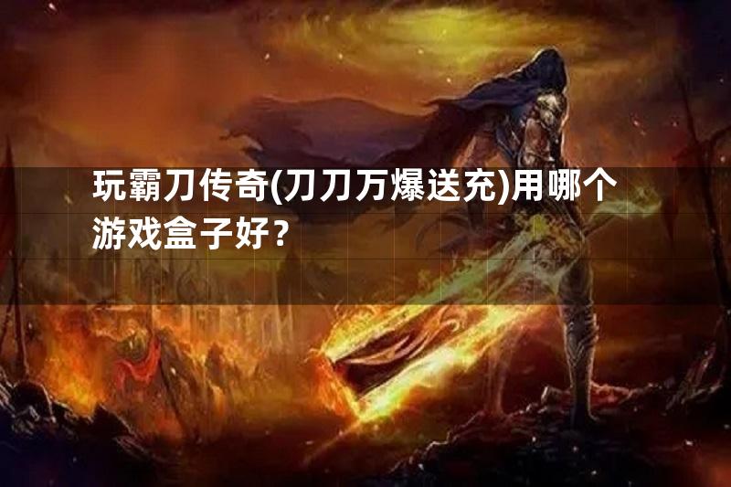 玩霸刀传奇(刀刀万爆送充)用哪个游戏盒子好？