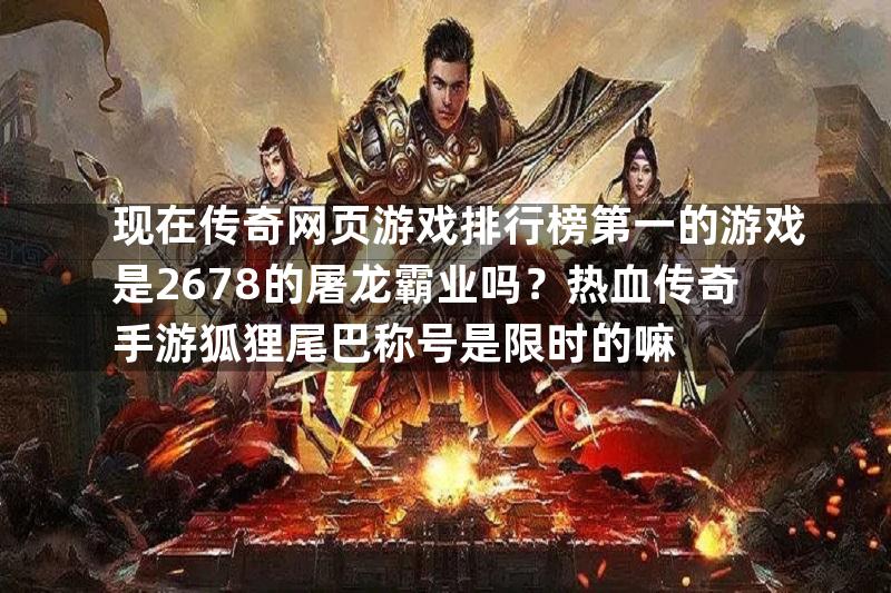 现在传奇网页游戏排行榜第一的游戏是2678的屠龙霸业吗？热血传奇手游狐狸尾巴称号是限时的嘛