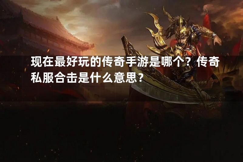 现在最好玩的传奇手游是哪个？传奇私服合击是什么意思？