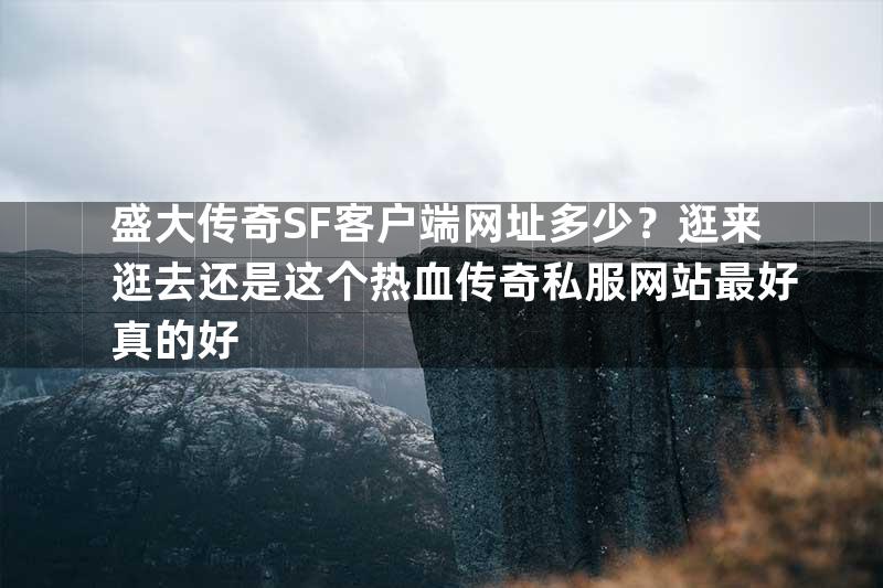 盛大传奇SF客户端网址多少？逛来逛去还是这个热血传奇私服网站最好真的好