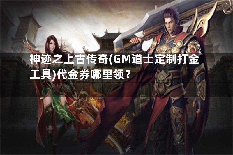 神迹之上古传奇(GM道士定制打金工具)代金券哪里领？