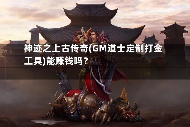 神迹之上古传奇(GM道士定制打金工具)能赚钱吗？