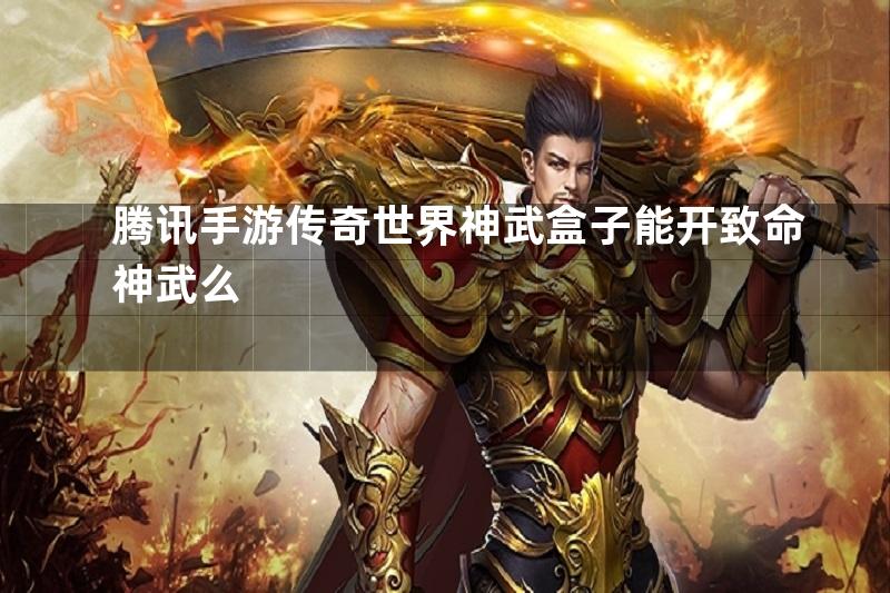 腾讯手游传奇世界神武盒子能开致命神武么