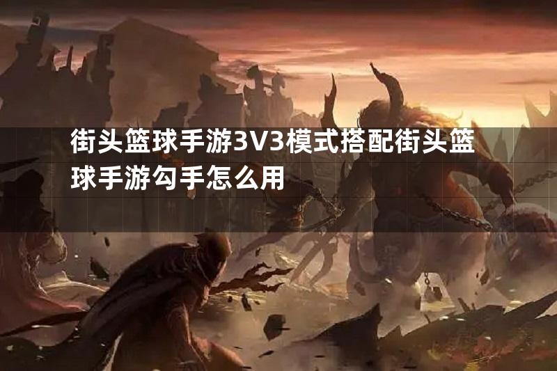 街头篮球手游3V3模式搭配街头篮球手游勾手怎么用