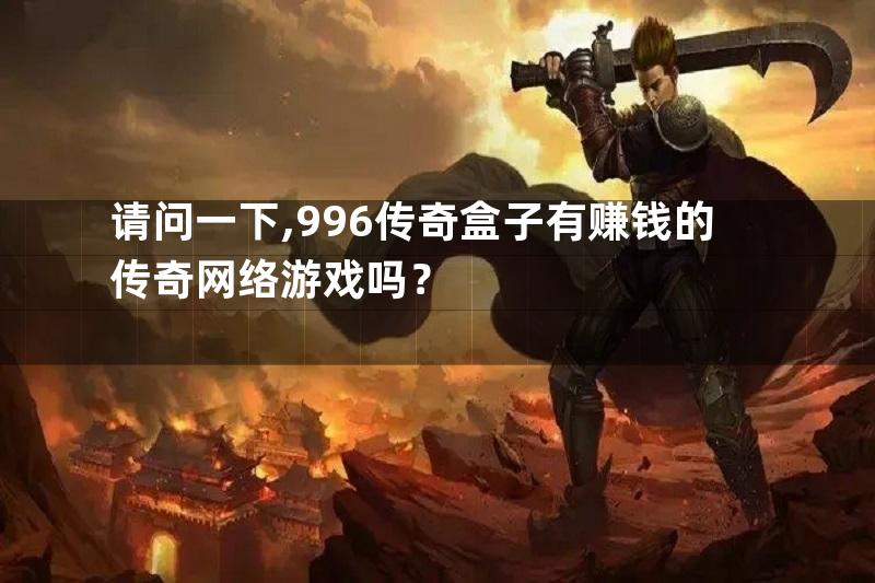 请问一下,996传奇盒子有赚钱的传奇网络游戏吗？