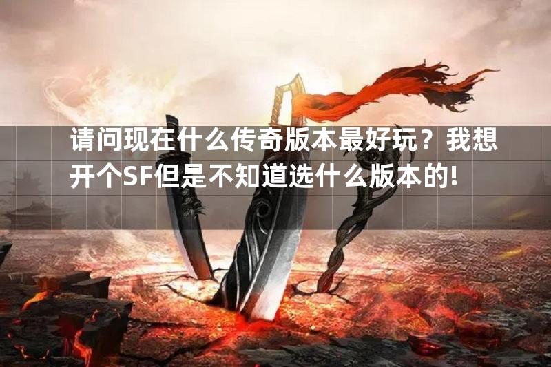 请问现在什么传奇版本最好玩？我想开个SF但是不知道选什么版本的!