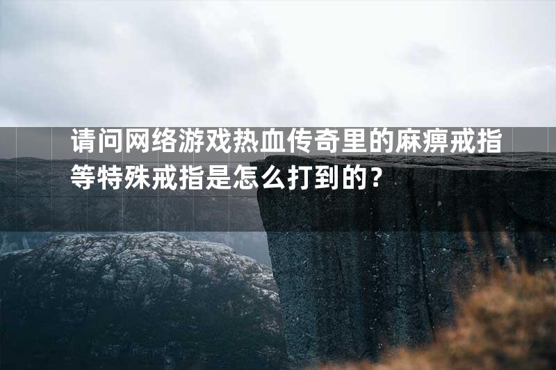 请问网络游戏热血传奇里的麻痹戒指等特殊戒指是怎么打到的？