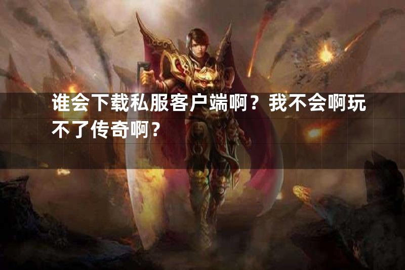 谁会下载私服客户端啊？我不会啊玩不了传奇啊？