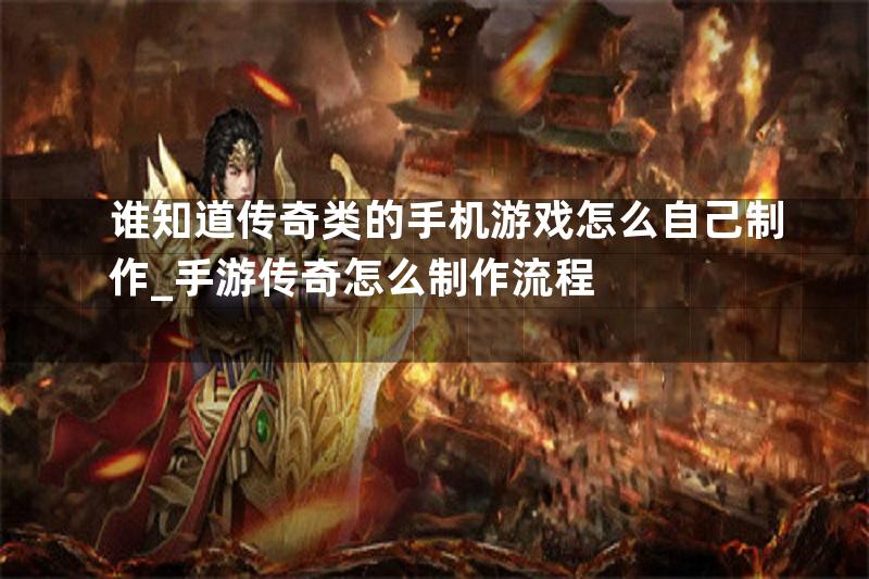 谁知道传奇类的手机游戏怎么自己制作_手游传奇怎么制作流程