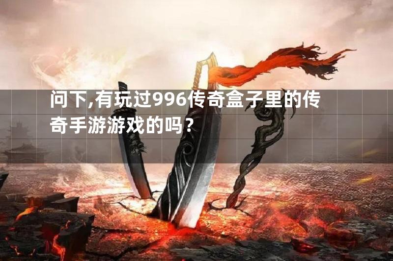 问下,有玩过996传奇盒子里的传奇手游游戏的吗？