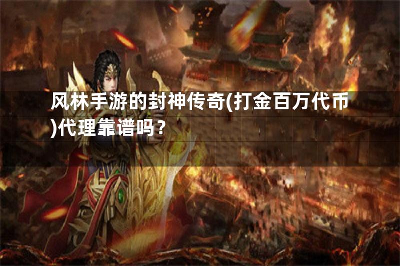 风林手游的封神传奇(打金百万代币)代理靠谱吗？