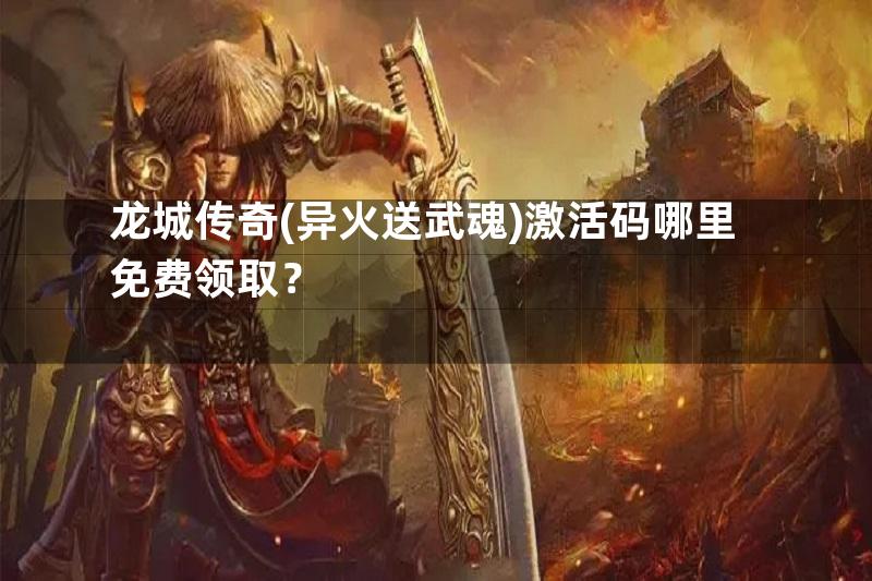 龙城传奇(异火送武魂)激活码哪里免费领取？